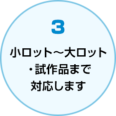 小ロット～大ロット ・試作品まで 対応します